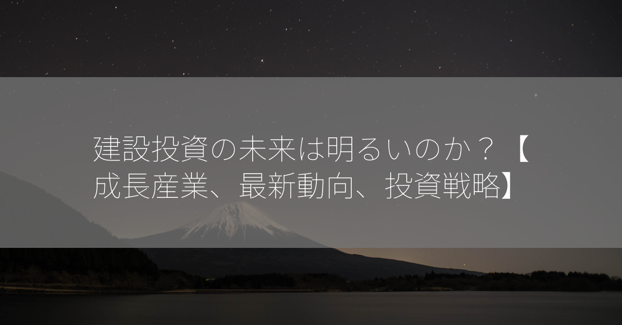 建設投資の未来は明るいのか？【成長産業、最新動向、投資戦略】